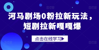 河马剧场0粉拉新玩法，短剧拉新嘎嘎爆-星光网创