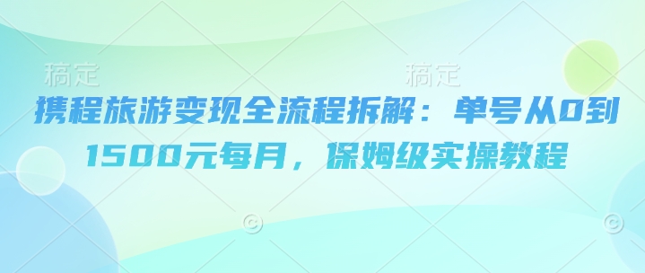 携程旅游变现全流程拆解：单号从0到1500元每月，保姆级实操教程-星光网创