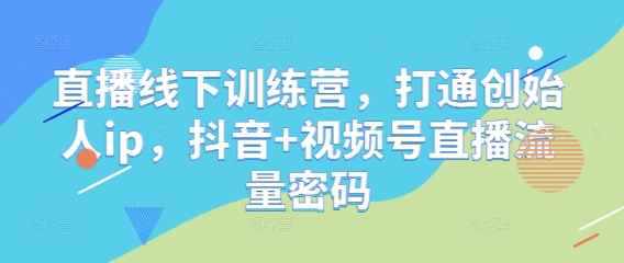 直播线下训练营，打通创始人ip，抖音+视频号直播流量密码-星光网创