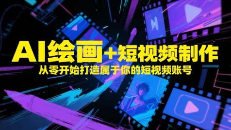 AI绘画+短视频制作，从零开始打造属于你的短视频账号-星光网创