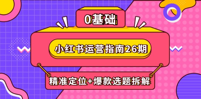 （14795期）小红书运营指南26期：精准定位+爆款选题拆解,DeepSeek辅助创作与电商变现-星光网创