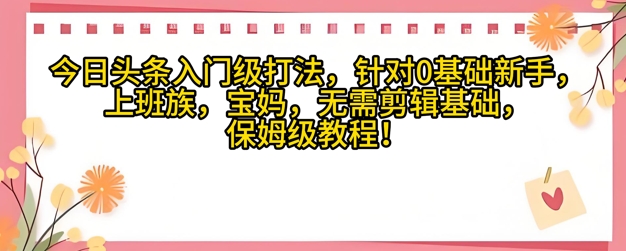 今日头条入门级打法，针对宝妈，上班族，0基础新手的保姆级课程-星光网创