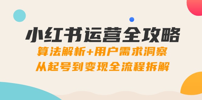 （14725期）小红书运营全攻略：算法解析+用户需求洞察，从起号到变现全流程拆解-星光网创