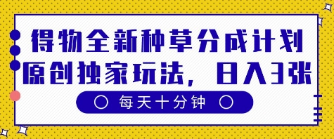 得物全新种草分成计划，原创独家玩法，每天只需十分钟，单日稳定变现多张【揭秘】-星光网创