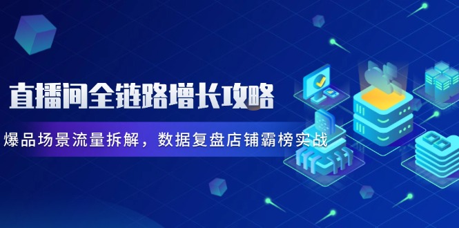 （14721期）直播间全链路增长攻略，爆品场景流量拆解，数据复盘店铺霸榜实战-星光网创