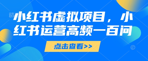 小红书虚拟项目，小红书运营高频一百问【文档】-星光网创