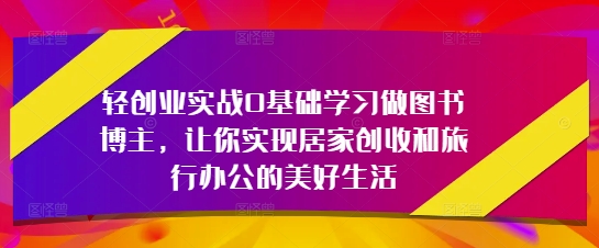 轻创业实战0基础学习做图书博主，让你实现居家创收和旅行办公的美好生活-星光网创