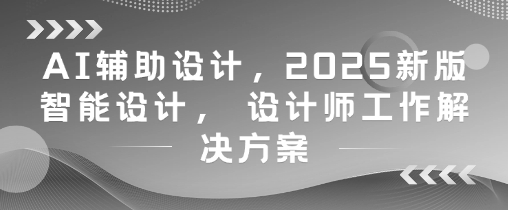 AI辅助设计，2025新版智能设计， 设计师工作解决方案-星光网创