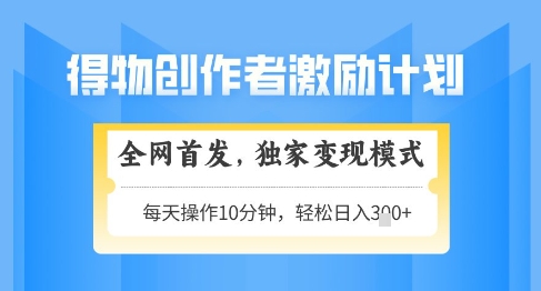 得物创作者激励，独家变现模式，轻松上手，日入3张+可矩阵，可放大【揭秘】-星光网创