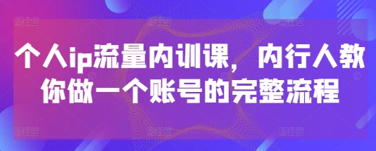 个人ip流量内训课，内行人教你做一个账号的完整流程-星光网创