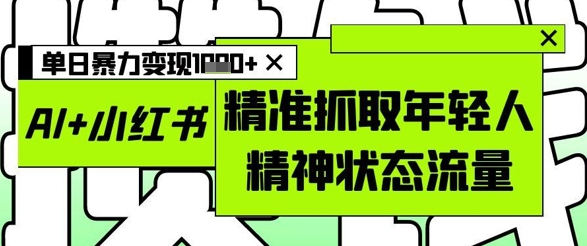 AI+小红书图文，精准抓取年轻人精神状态流量，单日暴力变现多张-星光网创