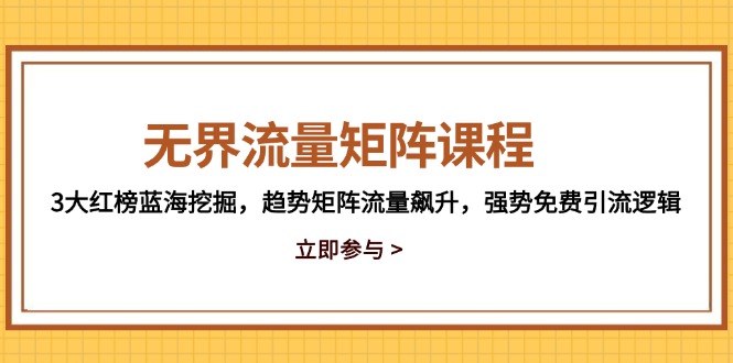 （14763期）无界流量矩阵课程，3大红榜蓝海挖掘，趋势矩阵流量飙升，强势免费引流逻辑-星光网创
