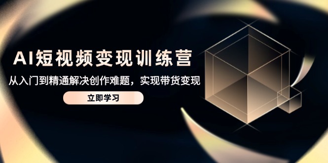 （14685期）AI短视频变现训练营，从入门到精通解决创作难题，实现带货变现-星光网创