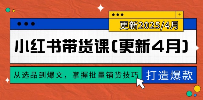 （14661期）小红书带货课(更新4月)，从选品到爆文，掌握批量铺货技巧，0到1打造爆款-星光网创