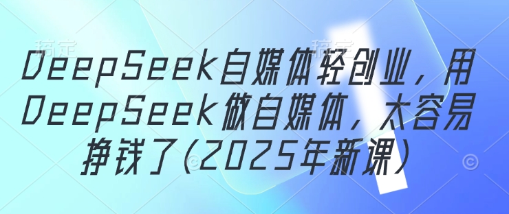 DeepSeek自媒体轻创业，用DeepSeek做自媒体，太容易挣钱了(2025年新课)-星光网创