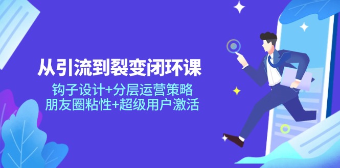 （14726期）从引流到裂变闭环课：钩子设计+分层运营策略，朋友圈粘性+超级用户激活-星光网创