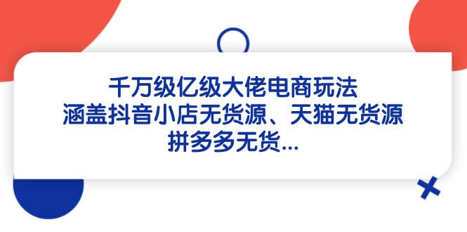 （14643期）千万级亿级大佬电商玩法：涵盖抖音小店无货源、天猫无货源、拼多多无货…-星光网创