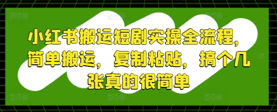 小红书搬运短剧实操全流程，简单搬运，复制粘贴，搞个几张真的很简单-星光网创