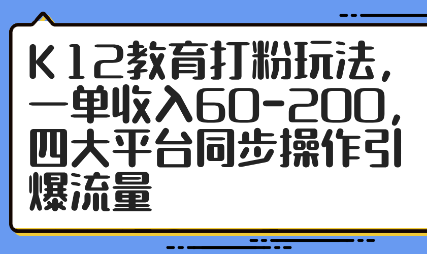 （14641期）K12教育打粉玩法，一单收入60-200，四大平台同步操作引爆流量-星光网创
