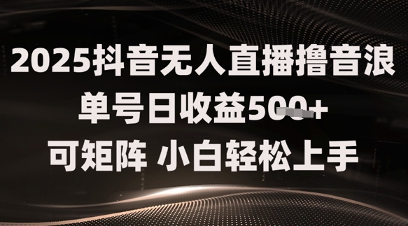 2025抖音无人直播撸音浪单号日收益5张+可矩阵，小白轻松上手-星光网创
