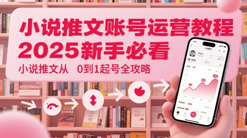 小说推文账号运营起号教程，2025新手必看，小说推文从0到1起号全攻略-星光网创