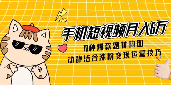 （14791期）手机短视频月入6万，10种爆款题材构图，动静结合涨粉变现运营技巧-星光网创