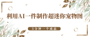 利用AI一件制作超迷你宠物图，5分钟一个成品-星光网创