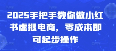 2025手把手教你做小红书虚拟电商，零成本即可起步操作-星光网创