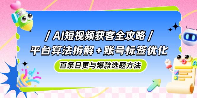 （14706期）AI短视频获客全攻略：平台算法拆解+账号标签优化，百条日更与爆款选题方法-星光网创