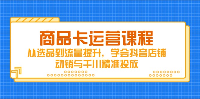 （14612期）商品卡运营课程，从选品到流量提升，学会抖音店铺动销与千川精准投放-星光网创