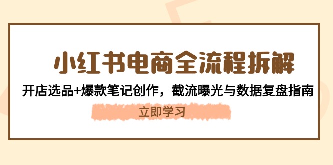 （14770期）小红书电商全流程拆解：开店选品+爆款笔记创作，截流曝光与数据复盘指南-星光网创