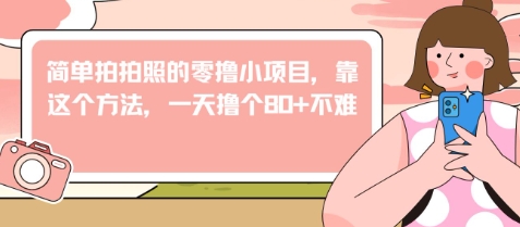 简单拍拍照的零撸小项目，靠这个方法，一天撸个80+不难-星光网创