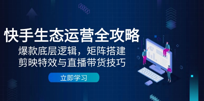 （14728期）快手生态运营全攻略：爆款底层逻辑，矩阵搭建，剪映特效与直播带货技巧-星光网创