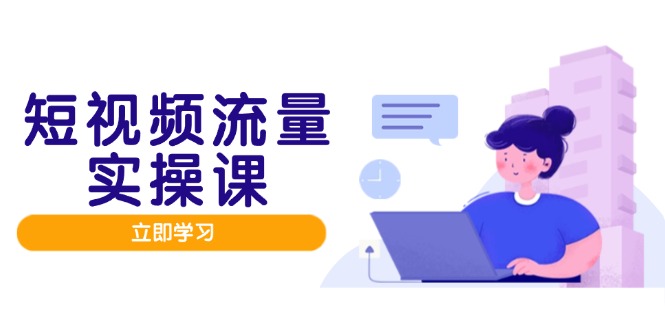（14727期）短视频流量实战班，人设打造内容优化，矩阵投放管控有序，助力流量变现路-星光网创