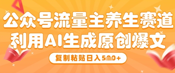 公众号流量主养生赛道，利用AI生成原创爆文，复制粘贴日入5张-星光网创