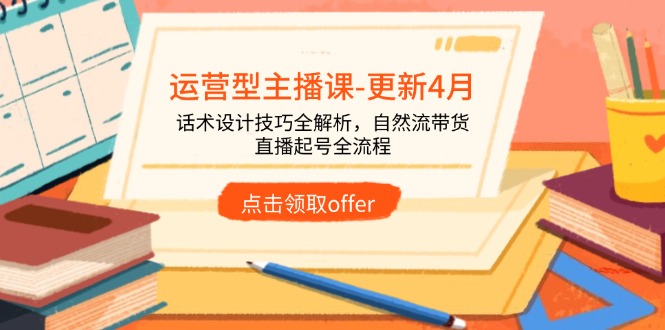 （14610期）运营型主播课-更新4月，话术设计技巧全解析，自然流带货，直播起号全流程-星光网创