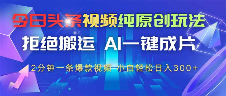 （14612期）今日头条视频纯原创玩法，拒绝搬运，AI一键成片， 2分钟一条爆款视频，…-星光网创