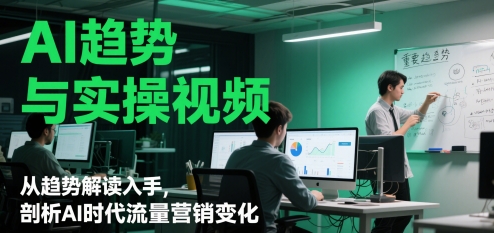 AI趋势与实操视频，从趋势解读入手，剖析AI时代流量营销变化-星光网创