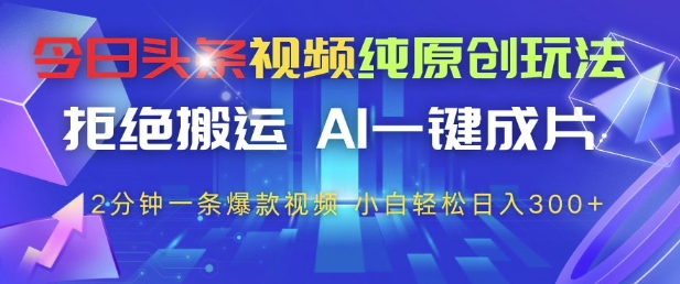 今日头条视频纯原创玩法，拒绝搬运，AI一键成片， 2分钟一条爆款视频，小白也能轻松日入3张+【揭秘】-星光网创