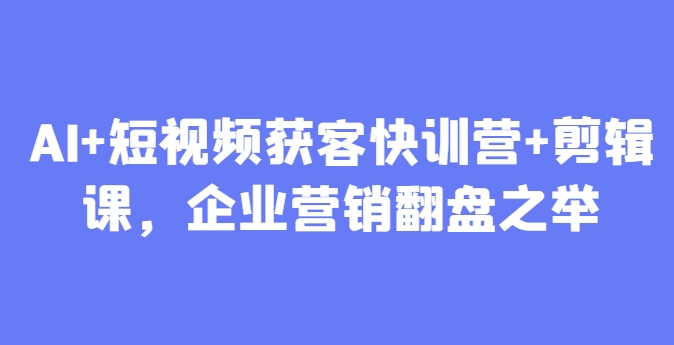 AI+短视频获客快训营+剪辑课，企业营销翻盘之举-星光网创