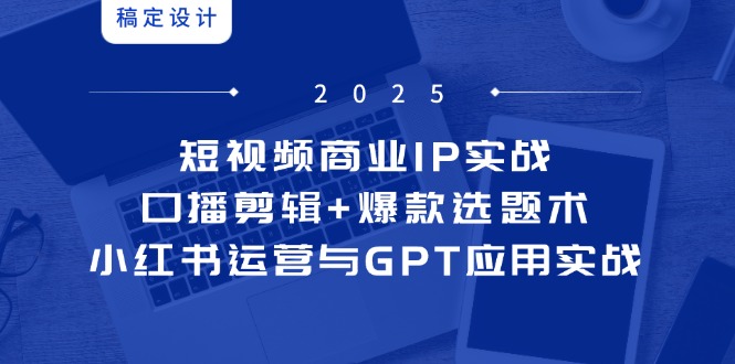 （14793期）短视频商业IP实战6期：口播剪辑+爆款选题术，小红书运营与GPT应用实战-星光网创