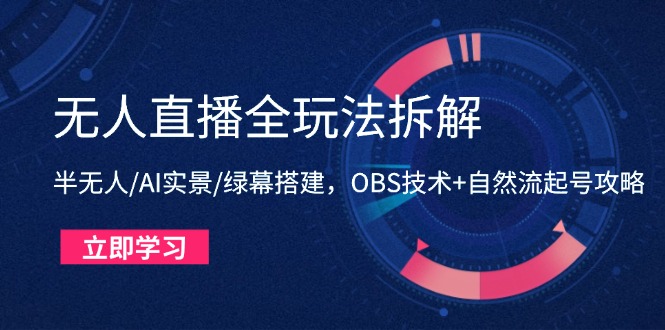 （14684期）无人直播全玩法拆解：半无人/AI实景/绿幕搭建，OBS技术+自然流起号攻略-星光网创