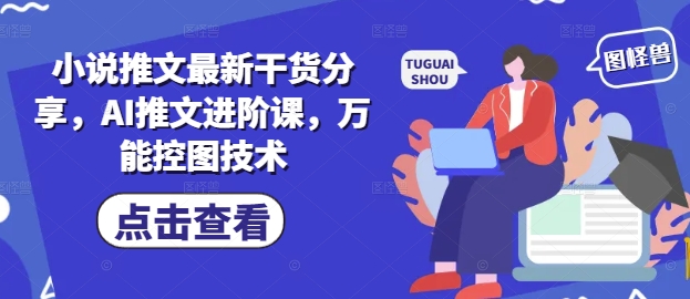 小说推文最新干货分享，AI推文进阶课，万能控图技术-星光网创