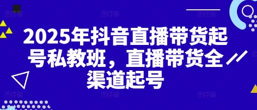 2025年抖音直播带货起号私教班，直播带货全渠道起号-星光网创