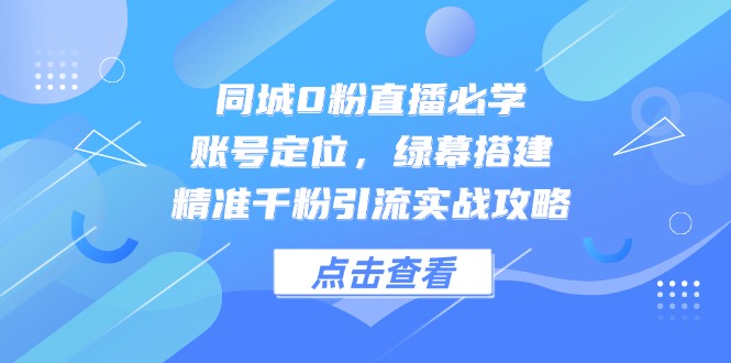 （14827期）同城0粉直播必学，账号定位，绿幕搭建，精准千粉引流实战攻略-星光网创