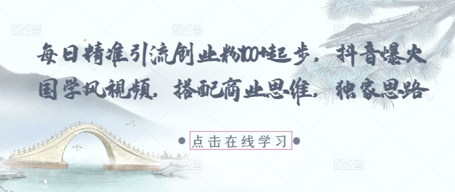 每日精准引流创业粉100+起步，抖音爆火国学风视频，搭配商业思维，独家思路-星光网创