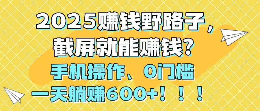 （14771期）2025赚钱野路子，截屏就能赚钱？手机操作0门槛，一天躺赚600+！！！-星光网创