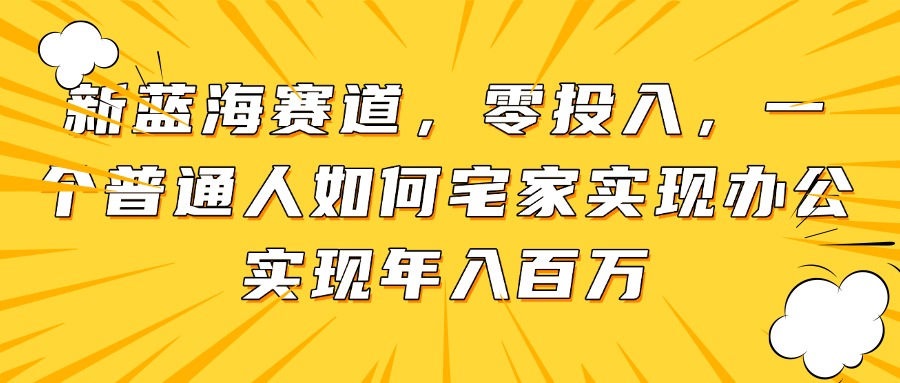 （14700期）新蓝海赛道，零投入，一个普通人如何宅家办公实现年入百万-星光网创