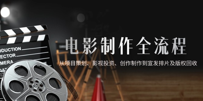 （14800期）电影制作全流程，从项目策划、影视投资、创作制作到宣发排片及版权回收-星光网创