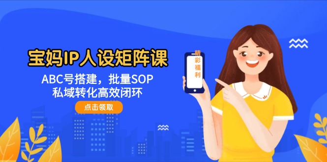 （14821期）宝妈IP人设矩阵课：ABC号搭建，批量SOP，私域转化高效闭环-星光网创